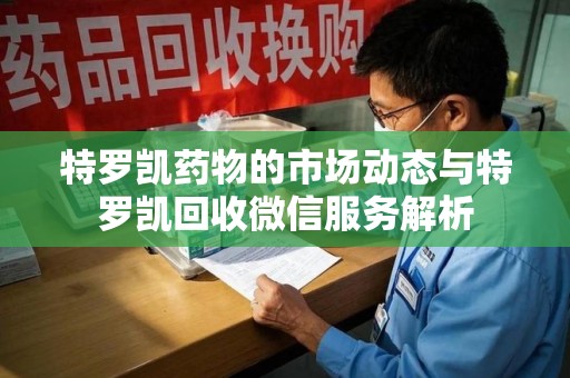 青岛特罗凯药物的市场动态与特罗凯回收微信服务解析