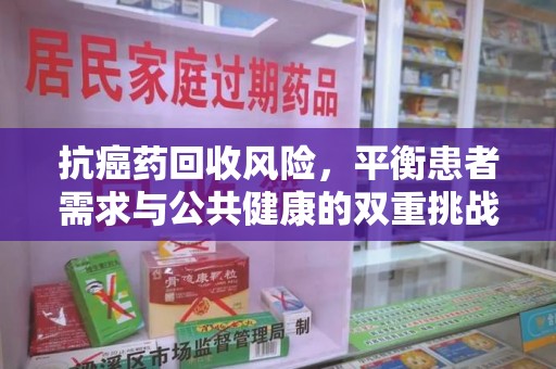 青岛抗癌药回收风险，平衡患者需求与公共健康的双重挑战