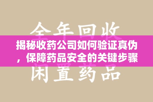 青岛揭秘收药公司如何验证真伪，保障药品安全的关键步骤