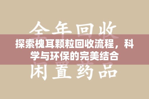 青岛探索槐耳颗粒回收流程，科学与环保的完美结合