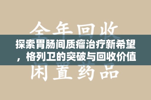 青岛探索胃肠间质瘤治疗新希望，格列卫的突破与回收价值