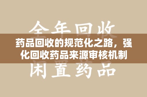 青岛药品回收的规范化之路，强化回收药品来源审核机制