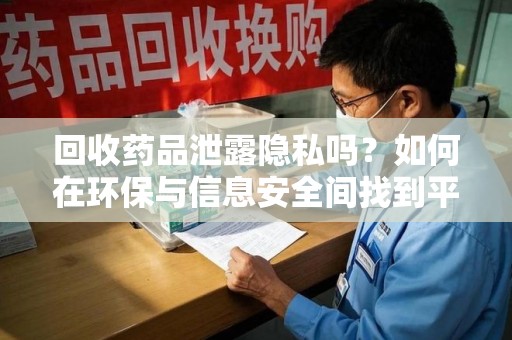 青岛回收药品泄露隐私吗？如何在环保与信息安全间找到平衡