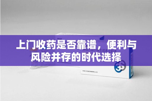 青岛上门收药是否靠谱，便利与风险并存的时代选择