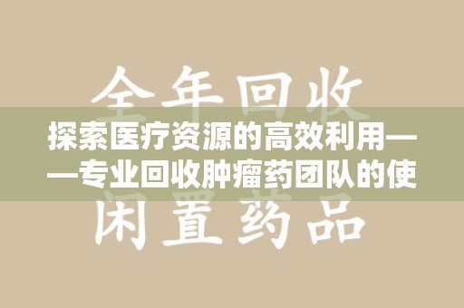 青岛探索医疗资源的高效利用——专业回收肿瘤药团队的使命与实践