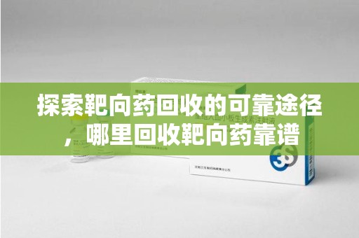 青岛探索靶向药回收的可靠途径，哪里回收靶向药靠谱