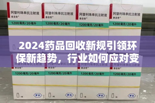 青岛2024药品回收新规引领环保新趋势，行业如何应对变革？