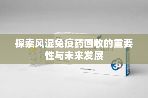 青岛探索风湿免疫药回收的重要性与未来发展