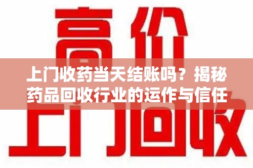 青岛上门收药当天结账吗？揭秘药品回收行业的运作与信任机制