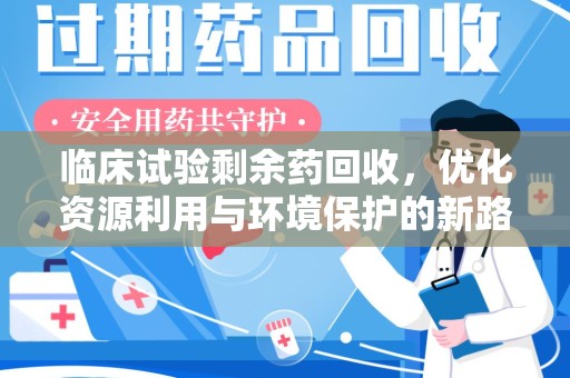 青岛临床试验剩余药回收，优化资源利用与环境保护的新路径