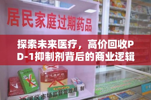 青岛探索未来医疗，高价回收PD-1抑制剂背后的商业逻辑与社会责任