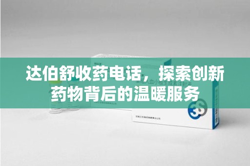 青岛达伯舒收药电话，探索创新药物背后的温暖服务