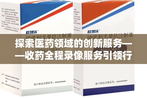 青岛探索医药领域的创新服务——收药全程录像服务引领行业新趋势