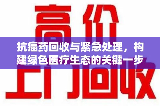 青岛抗癌药回收与紧急处理，构建绿色医疗生态的关键一步