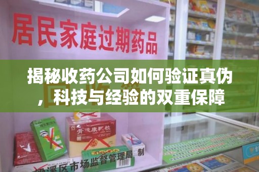 青岛揭秘收药公司如何验证真伪，科技与经验的双重保障