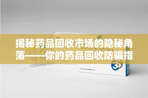 青岛揭秘药品回收市场的隐秘角落——你的药品回收防骗指南