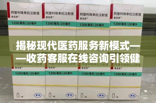 青岛揭秘现代医药服务新模式——收药客服在线咨询引领健康生活