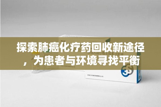 青岛探索肺癌化疗药回收新途径，为患者与环境寻找平衡