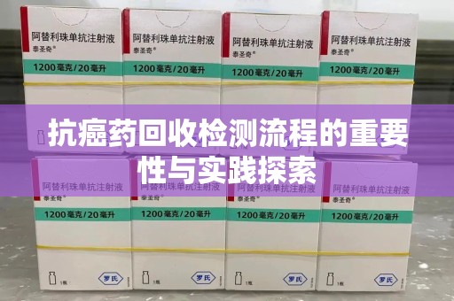 青岛抗癌药回收检测流程的重要性与实践探索