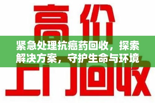青岛紧急处理抗癌药回收，探索解决方案，守护生命与环境