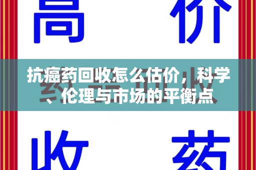 青岛抗癌药回收怎么估价，科学、伦理与市场的平衡点