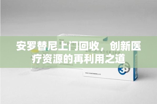 青岛安罗替尼上门回收，创新医疗资源的再利用之道