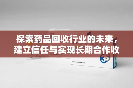 青岛探索药品回收行业的未来，建立信任与实现长期合作收药的双赢模式