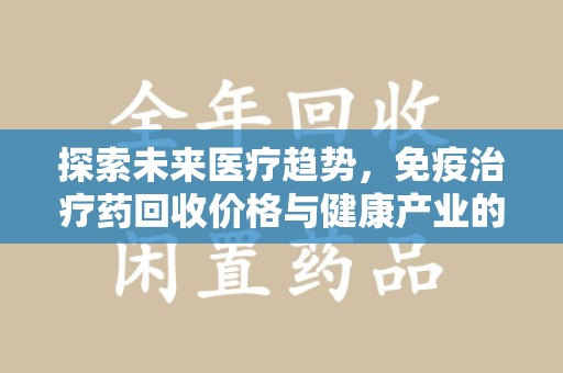 青岛探索未来医疗趋势，免疫治疗药回收价格与健康产业的革新