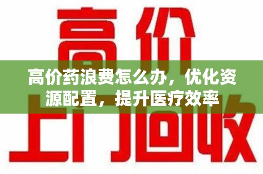 青岛高价药浪费怎么办，优化资源配置，提升医疗效率