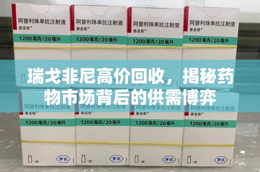 青岛瑞戈非尼高价回收，揭秘药物市场背后的供需博弈
