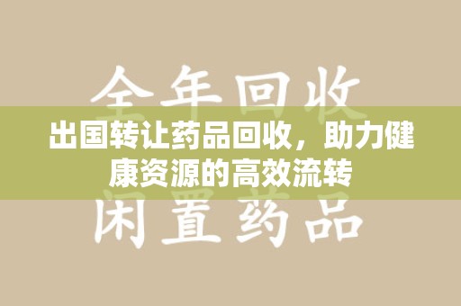 青岛出国转让药品回收，助力健康资源的高效流转