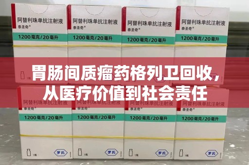 青岛胃肠间质瘤药格列卫回收，从医疗价值到社会责任