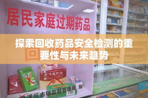 青岛探索回收药品安全检测的重要性与未来趋势