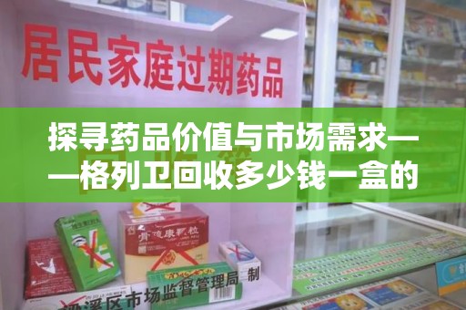 青岛探寻药品价值与市场需求——格列卫回收多少钱一盒的深度解析