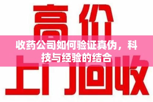 青岛收药公司如何验证真伪，科技与经验的结合