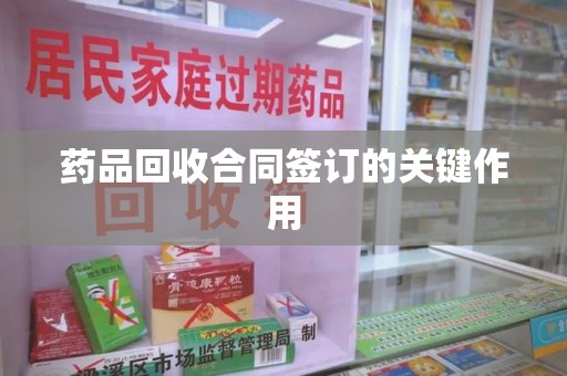 青岛药品回收合同签订的关键作用