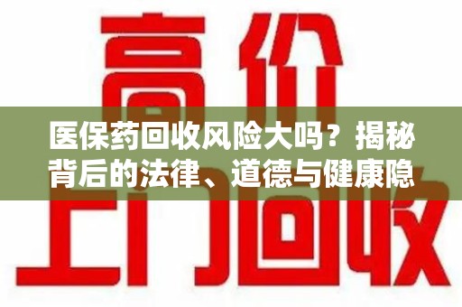 青岛医保药回收风险大吗？揭秘背后的法律、道德与健康隐患