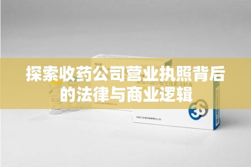 青岛探索收药公司营业执照背后的法律与商业逻辑