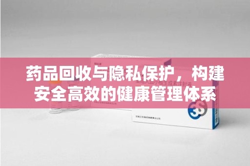 青岛药品回收与隐私保护，构建安全高效的健康管理体系