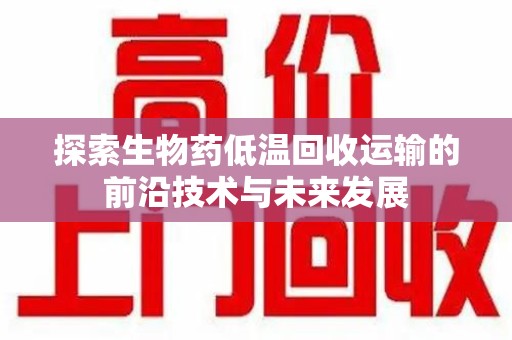青岛探索生物药低温回收运输的前沿技术与未来发展