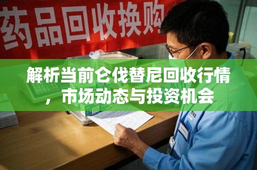 青岛解析当前仑伐替尼回收行情，市场动态与投资机会