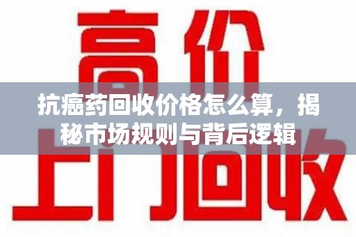 青岛抗癌药回收价格怎么算，揭秘市场规则与背后逻辑