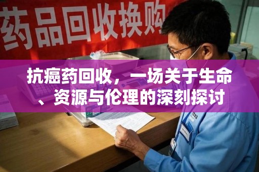 青岛抗癌药回收，一场关于生命、资源与伦理的深刻探讨