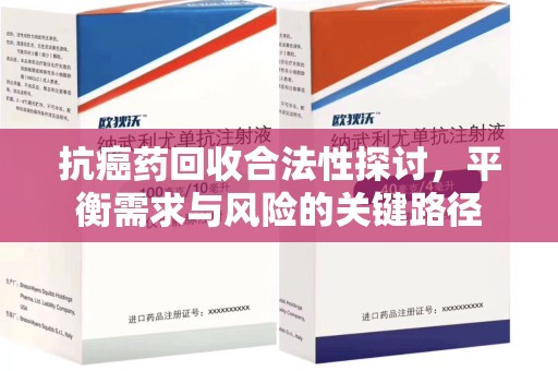 青岛抗癌药回收合法性探讨，平衡需求与风险的关键路径