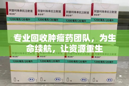 青岛专业回收肿瘤药团队，为生命续航，让资源重生