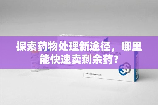 青岛探索药物处理新途径，哪里能快速卖剩余药？