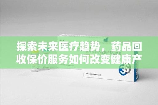 青岛探索未来医疗趋势，药品回收保价服务如何改变健康产业
