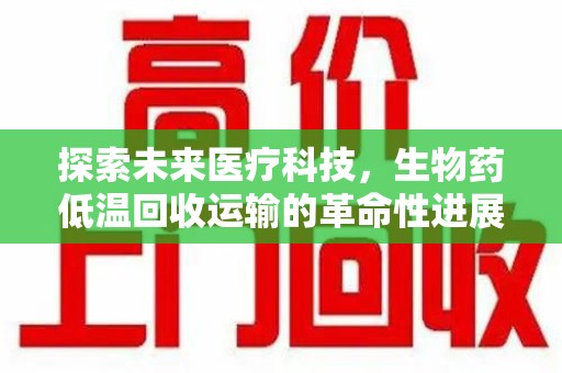 青岛探索未来医疗科技，生物药低温回收运输的革命性进展