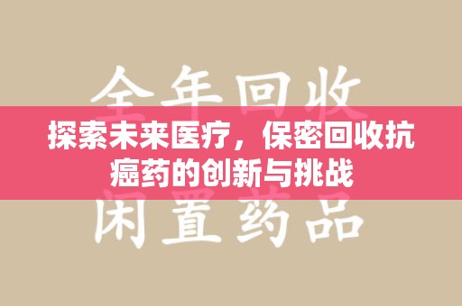 青岛探索未来医疗，保密回收抗癌药的创新与挑战