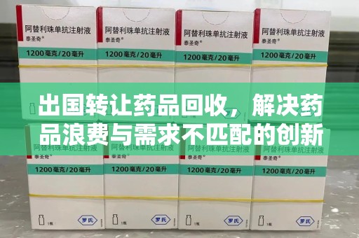青岛出国转让药品回收，解决药品浪费与需求不匹配的创新方案